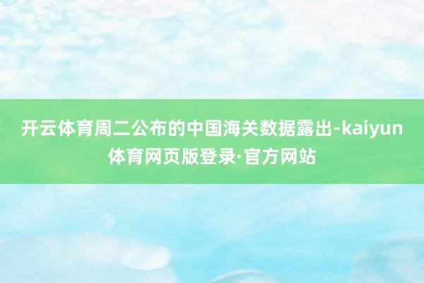 开云体育周二公布的中国海关数据露出-kaiyun体育网页版登录·官方网站