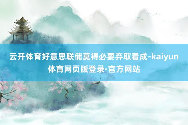 云开体育好意思联储莫得必要弃取看成-kaiyun体育网页版登录·官方网站