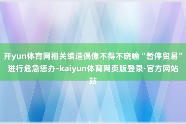 开yun体育网相关编造偶像不得不晓喻“暂停贸易”进行危急惩办-kaiyun体育网页版登录·官方网站