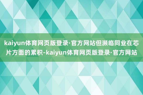 kaiyun体育网页版登录·官方网站但濒临同业在芯片方面的累积-kaiyun体育网页版登录·官方网站