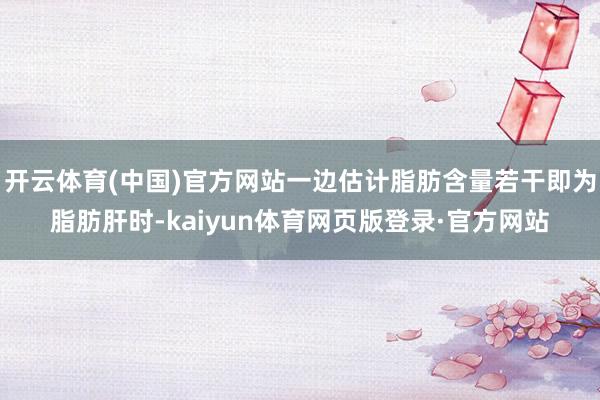 开云体育(中国)官方网站一边估计脂肪含量若干即为脂肪肝时-kaiyun体育网页版登录·官方网站