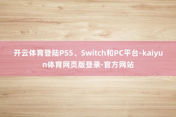 开云体育登陆PS5、Switch和PC平台-kaiyun体育网页版登录·官方网站