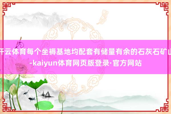 开云体育每个坐褥基地均配套有储量有余的石灰石矿山-kaiyun体育网页版登录·官方网站
