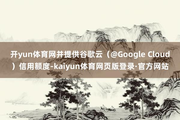 开yun体育网并提供谷歌云（@Google Cloud）信用额度-kaiyun体育网页版登录·官方网站