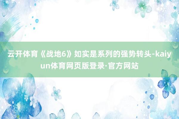 云开体育《战地6》如实是系列的强势转头-kaiyun体育网页版登录·官方网站