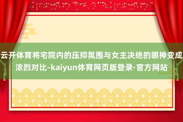 云开体育将宅院内的压抑氛围与女主决绝的眼神变成浓烈对比-kaiyun体育网页版登录·官方网站