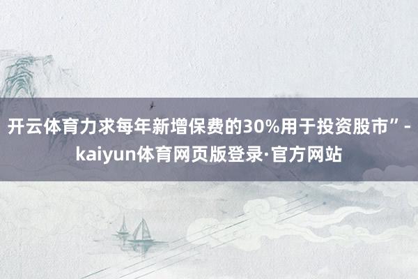 开云体育力求每年新增保费的30%用于投资股市”-kaiyun体育网页版登录·官方网站