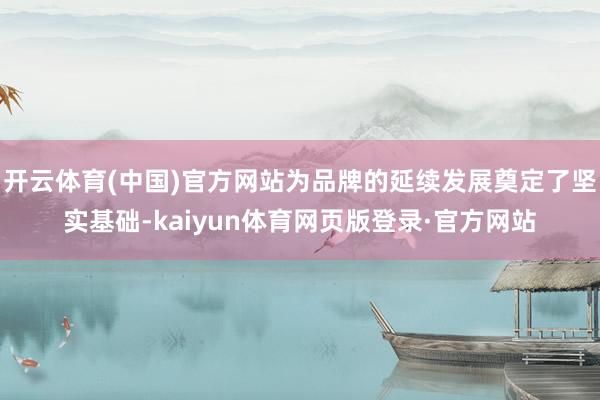 开云体育(中国)官方网站为品牌的延续发展奠定了坚实基础-kaiyun体育网页版登录·官方网站