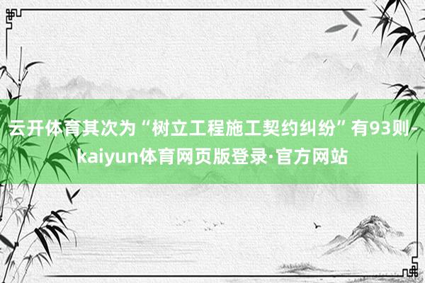 云开体育其次为“树立工程施工契约纠纷”有93则-kaiyun体育网页版登录·官方网站