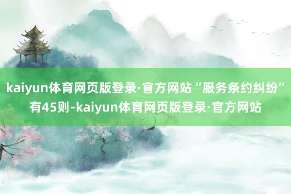 kaiyun体育网页版登录·官方网站“服务条约纠纷”有45则-kaiyun体育网页版登录·官方网站