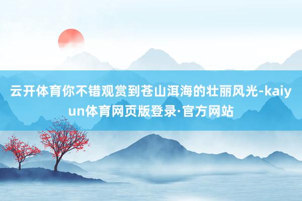 云开体育你不错观赏到苍山洱海的壮丽风光-kaiyun体育网页版登录·官方网站