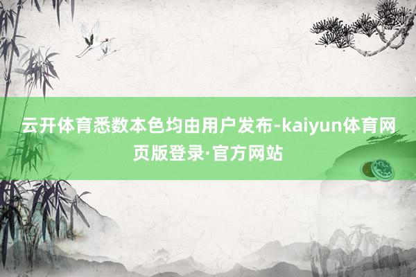 云开体育悉数本色均由用户发布-kaiyun体育网页版登录·官方网站