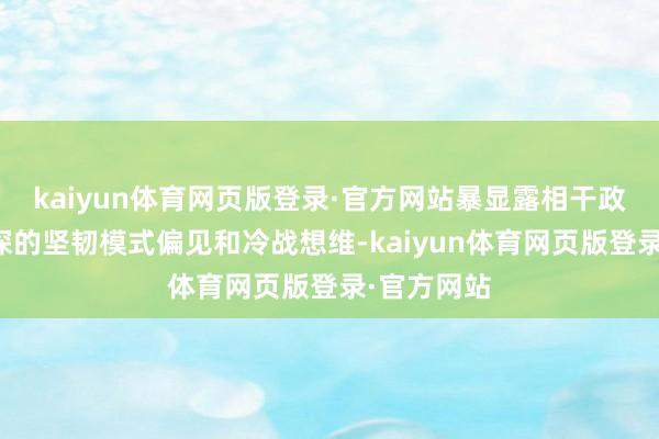 kaiyun体育网页版登录·官方网站暴显露相干政客树大根深的坚韧模式偏见和冷战想维-kaiyun体育网页版登录·官方网站