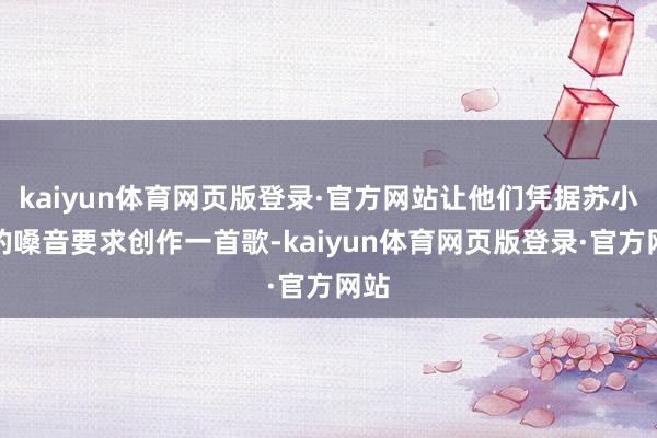 kaiyun体育网页版登录·官方网站让他们凭据苏小明的嗓音要求创作一首歌-kaiyun体育网页版登录·官方网站