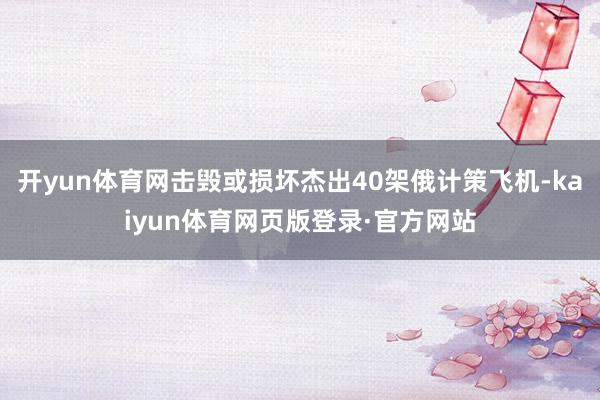 开yun体育网击毁或损坏杰出40架俄计策飞机-kaiyun体育网页版登录·官方网站