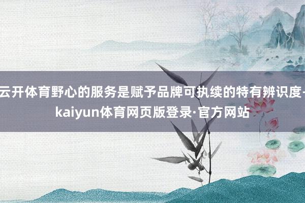 云开体育野心的服务是赋予品牌可执续的特有辨识度-kaiyun体育网页版登录·官方网站