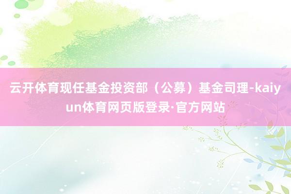 云开体育现任基金投资部（公募）基金司理-kaiyun体育网页版登录·官方网站