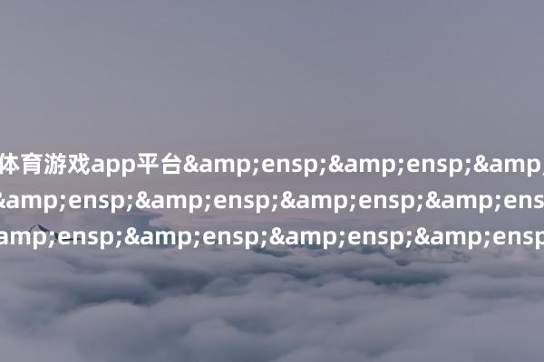 体育游戏app平台&ensp;&ensp;&ensp;&ensp;&ensp;&ensp;&ensp;&ensp;&ensp;&ensp;&ensp;&ensp;&ensp;&ensp;&ensp;&ensp;&ensp;&ensp;&ensp;&ensp;&ensp;&ensp;&ensp;&ensp;&ensp;格林基金处置有限公司            -kaiyun体育网页版登录·官方网站