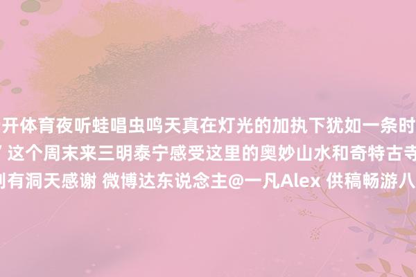 云开体育夜听蛙唱虫鸣天真在灯光的加执下犹如一条时空天真带你回到最爱的“小时分”这个周末来三明泰宁感受这里的奥妙山水和奇特古寺吧这里的好意思会让你别有洞天感谢 微博达东说念主@一凡Alex 供稿畅游八闽平台cybmflxx漳州文旅厦门文旅绿齐三明大武夷文旅tmp_1258234832平潭文旅pingtandao61四时福建ssfj2023转载请标注开头-kaiyun体育网页版登录·官方网站