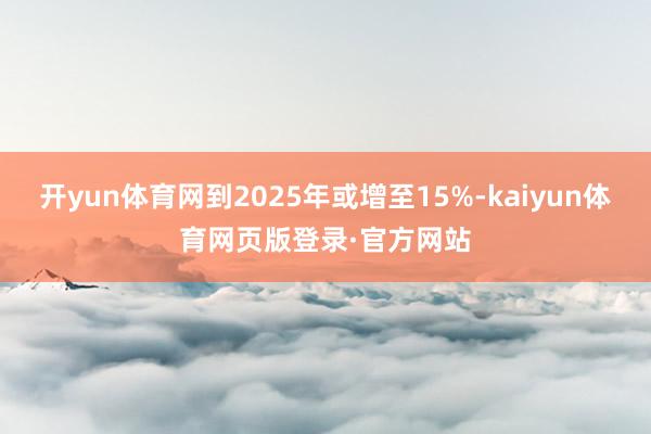 开yun体育网到2025年或增至15%-kaiyun体育网页版登录·官方网站