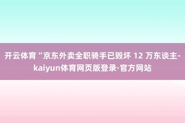 开云体育“京东外卖全职骑手已毁坏 12 万东谈主-kaiyun体育网页版登录·官方网站