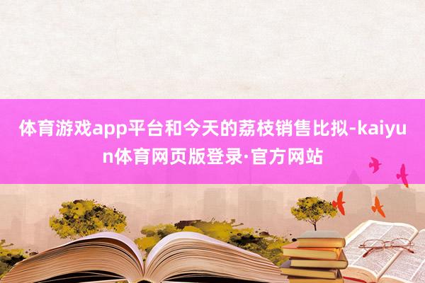 体育游戏app平台和今天的荔枝销售比拟-kaiyun体育网页版登录·官方网站
