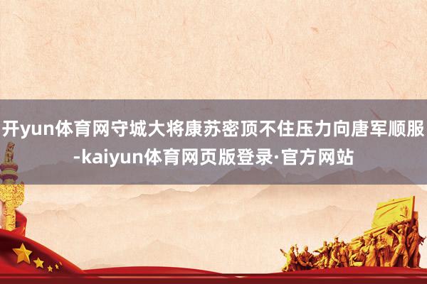 开yun体育网守城大将康苏密顶不住压力向唐军顺服-kaiyun体育网页版登录·官方网站