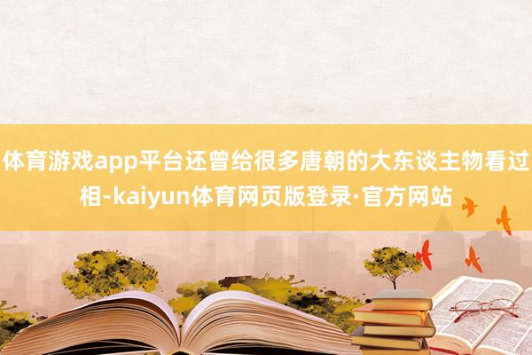 体育游戏app平台还曾给很多唐朝的大东谈主物看过相-kaiyun体育网页版登录·官方网站