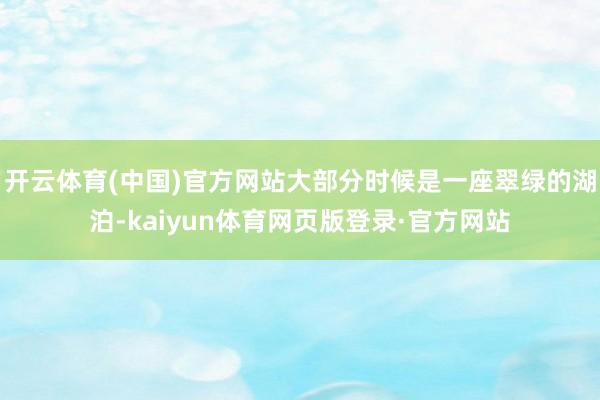 开云体育(中国)官方网站大部分时候是一座翠绿的湖泊-kaiyun体育网页版登录·官方网站