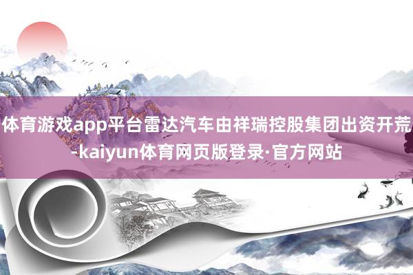体育游戏app平台雷达汽车由祥瑞控股集团出资开荒-kaiyun体育网页版登录·官方网站