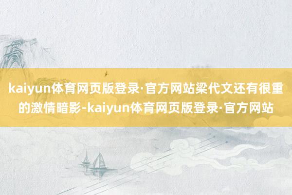 kaiyun体育网页版登录·官方网站梁代文还有很重的激情暗影-kaiyun体育网页版登录·官方网站