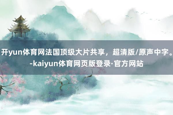 开yun体育网法国顶级大片共享，超清版/原声中字。-kaiyun体育网页版登录·官方网站