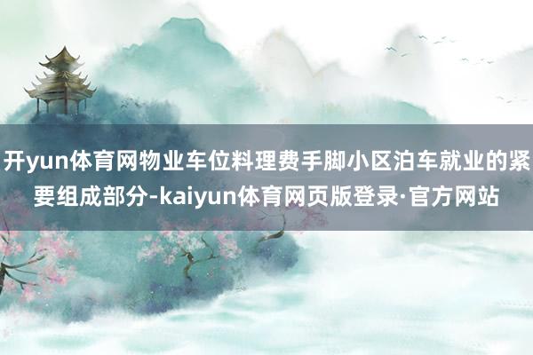 开yun体育网物业车位料理费手脚小区泊车就业的紧要组成部分-kaiyun体育网页版登录·官方网站