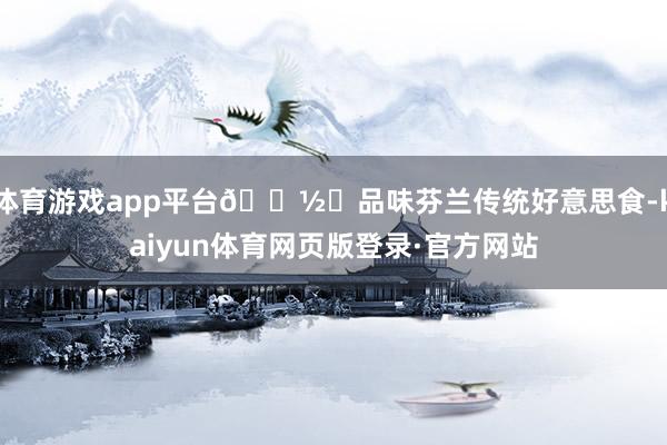 体育游戏app平台🍽️品味芬兰传统好意思食-kaiyun体育网页版登录·官方网站