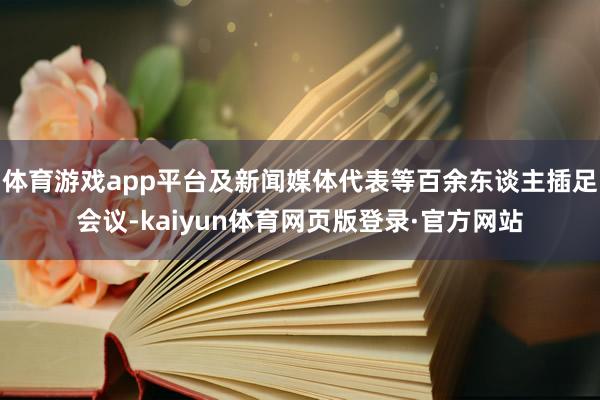 体育游戏app平台及新闻媒体代表等百余东谈主插足会议-kaiyun体育网页版登录·官方网站