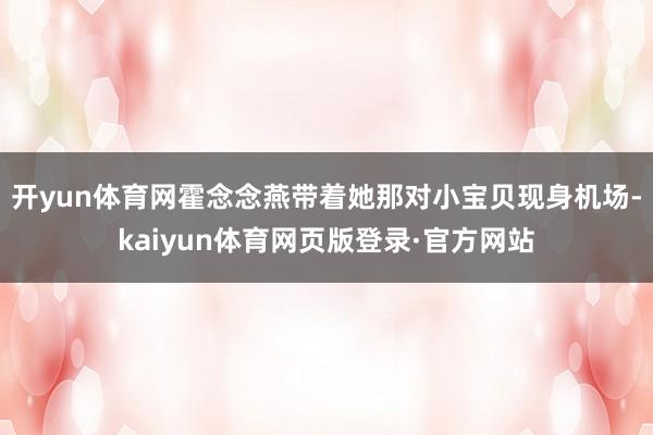 开yun体育网霍念念燕带着她那对小宝贝现身机场-kaiyun体育网页版登录·官方网站