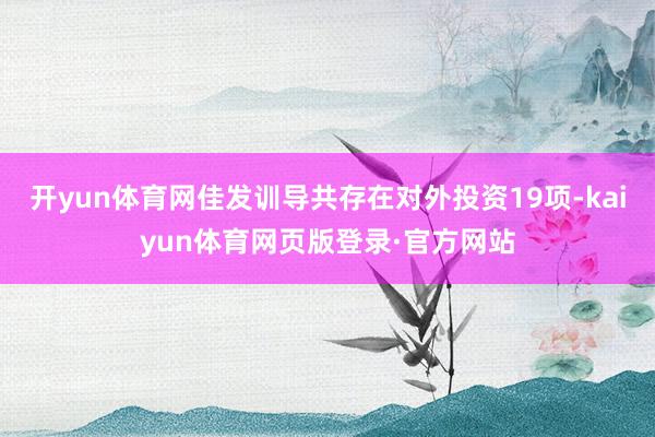 开yun体育网佳发训导共存在对外投资19项-kaiyun体育网页版登录·官方网站