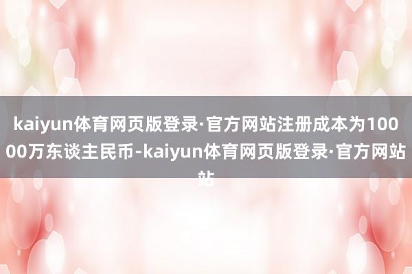 kaiyun体育网页版登录·官方网站注册成本为10000万东谈主民币-kaiyun体育网页版登录·官方网站