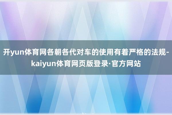 开yun体育网各朝各代对车的使用有着严格的法规-kaiyun体育网页版登录·官方网站