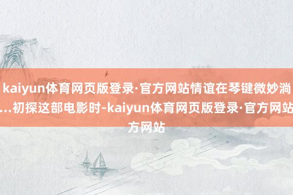 kaiyun体育网页版登录·官方网站情谊在琴键微妙淌...初探这部电影时-kaiyun体育网页版登录·官方网站