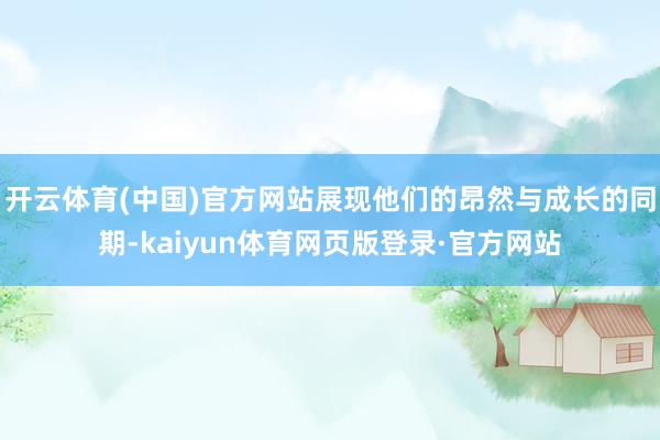 开云体育(中国)官方网站展现他们的昂然与成长的同期-kaiyun体育网页版登录·官方网站