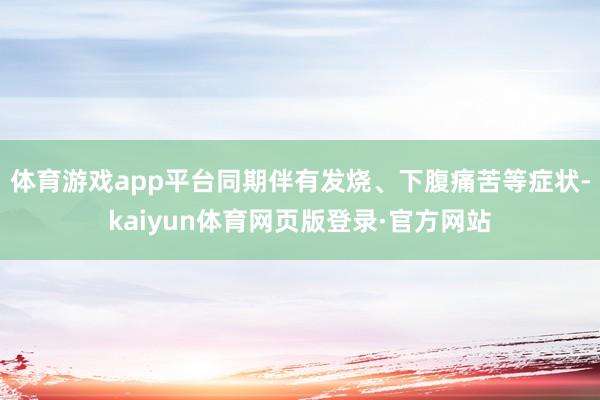 体育游戏app平台同期伴有发烧、下腹痛苦等症状-kaiyun体育网页版登录·官方网站