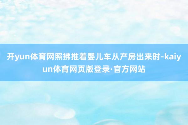 开yun体育网照拂推着婴儿车从产房出来时-kaiyun体育网页版登录·官方网站