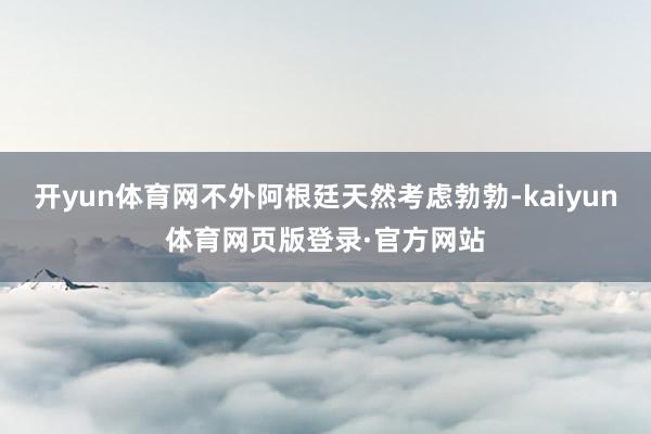 开yun体育网不外阿根廷天然考虑勃勃-kaiyun体育网页版登录·官方网站