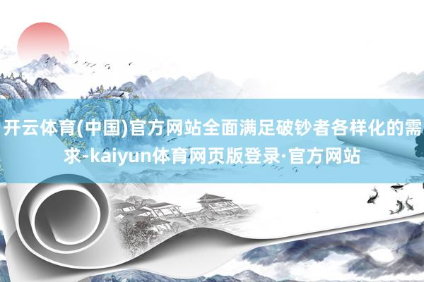 开云体育(中国)官方网站全面满足破钞者各样化的需求-kaiyun体育网页版登录·官方网站