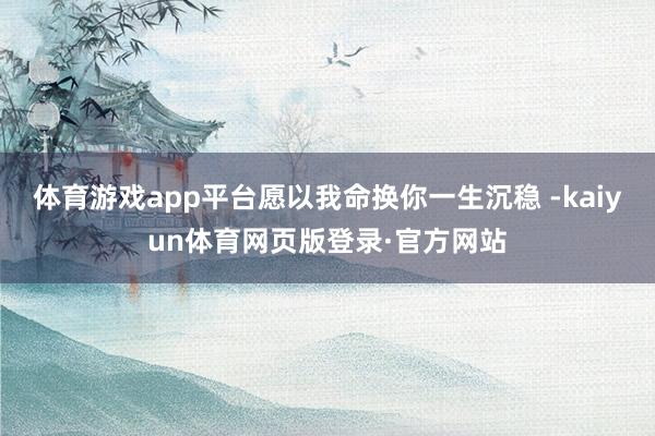 体育游戏app平台愿以我命换你一生沉稳 -kaiyun体育网页版登录·官方网站
