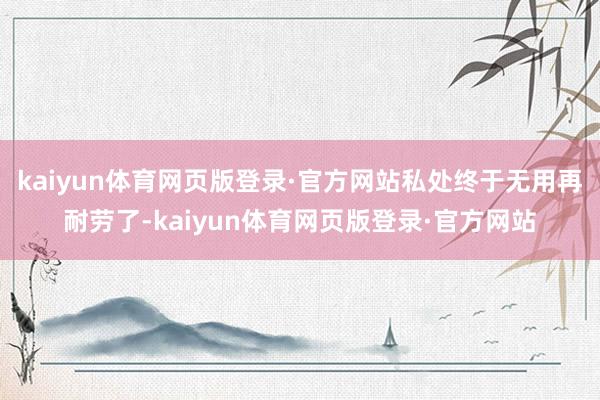 kaiyun体育网页版登录·官方网站私处终于无用再耐劳了-kaiyun体育网页版登录·官方网站