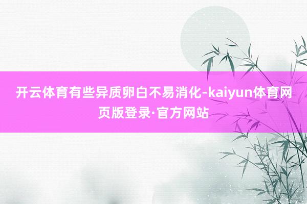 开云体育有些异质卵白不易消化-kaiyun体育网页版登录·官方网站
