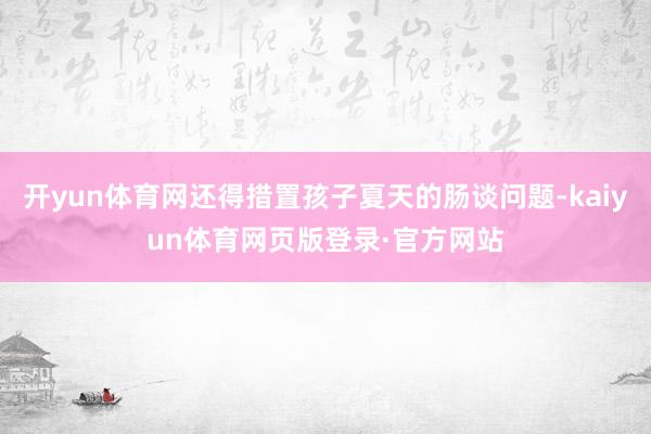 开yun体育网还得措置孩子夏天的肠谈问题-kaiyun体育网页版登录·官方网站