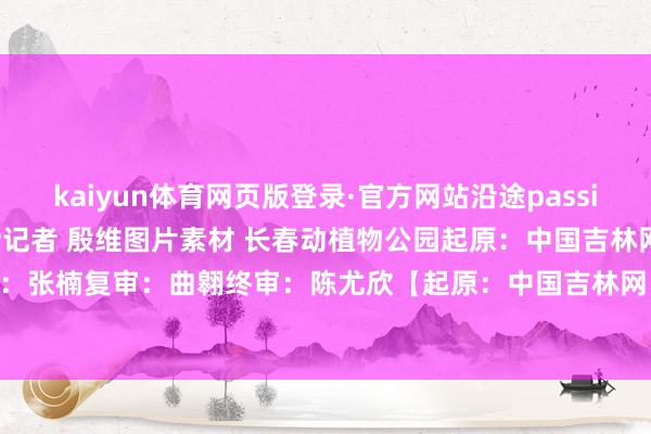 kaiyun体育网页版登录·官方网站沿途passion！中国吉林网 吉刻APP记者 殷维图片素材 长春动植物公园起原：中国吉林网初审：张楠复审：曲翱终审：陈尤欣【起原：中国吉林网】-kaiyun体育网页版登录·官方网站
